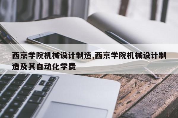 西京学院机械设计制造,西京学院机械设计制造及其自动化学费