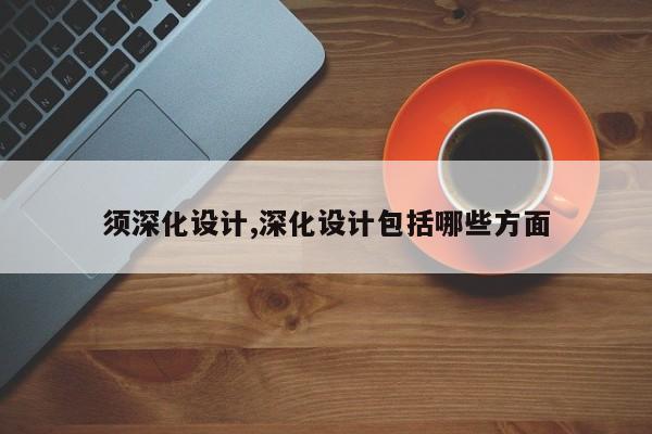 须深化设计,深化设计包括哪些方面