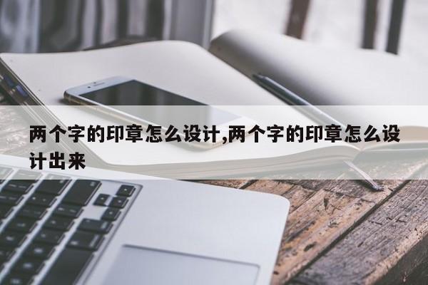 两个字的印章怎么设计,两个字的印章怎么设计出来