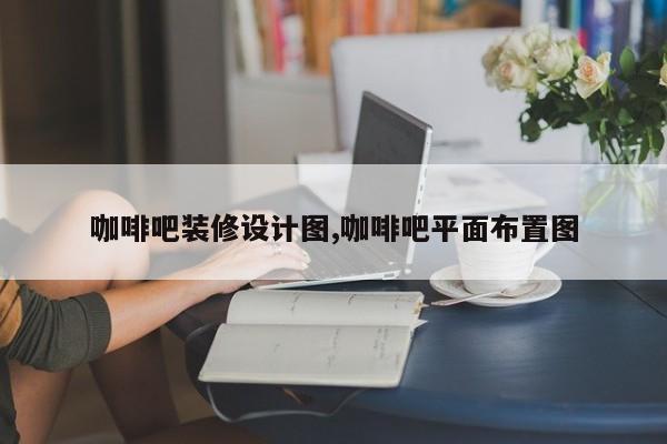 咖啡吧装修设计图,咖啡吧平面布置图