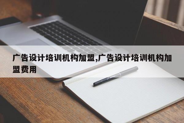 广告设计培训机构加盟,广告设计培训机构加盟费用