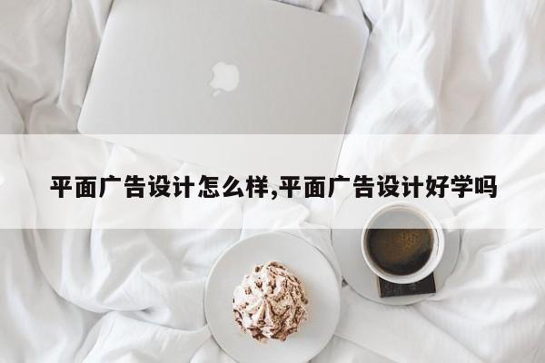 平面广告设计怎么样,平面广告设计好学吗