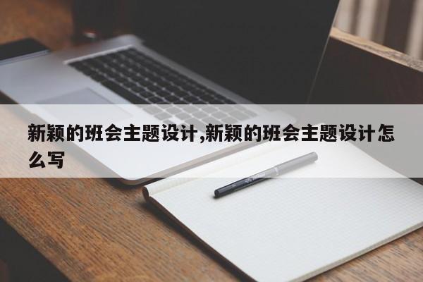 新颖的班会主题设计,新颖的班会主题设计怎么写