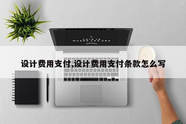 设计费用支付,设计费用支付条款怎么写