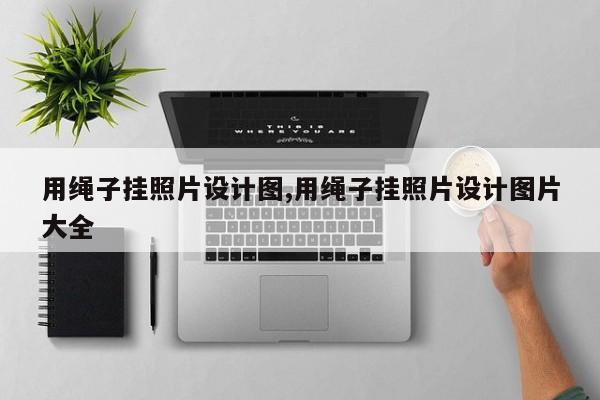 用绳子挂照片设计图,用绳子挂照片设计图片大全