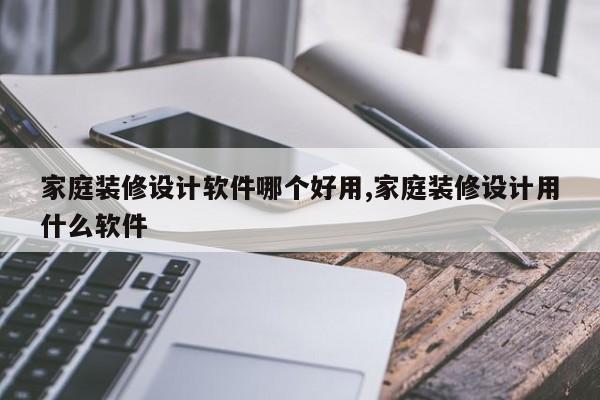 家庭装修设计软件哪个好用,家庭装修设计用什么软件